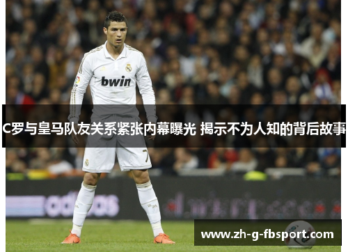 C罗与皇马队友关系紧张内幕曝光 揭示不为人知的背后故事