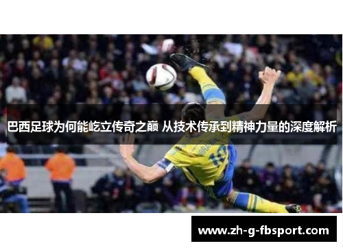 巴西足球为何能屹立传奇之巅 从技术传承到精神力量的深度解析