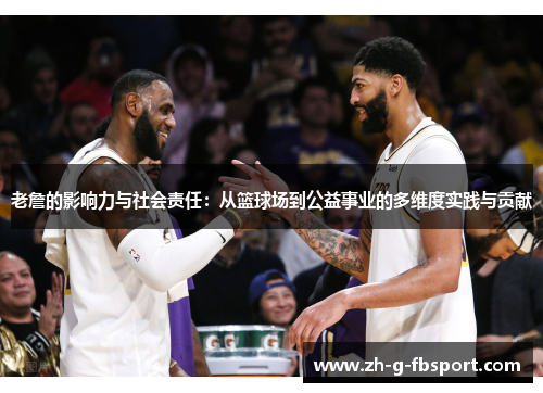 老詹的影响力与社会责任：从篮球场到公益事业的多维度实践与贡献