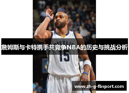 詹姆斯与卡特携手共竞争NBA的历史与挑战分析
