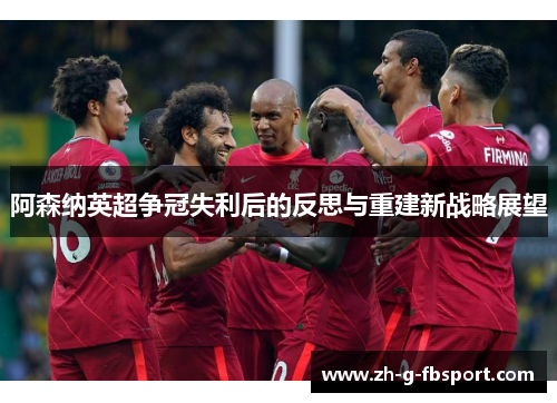 阿森纳英超争冠失利后的反思与重建新战略展望