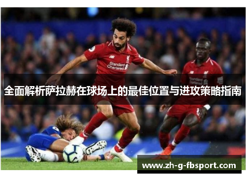 全面解析萨拉赫在球场上的最佳位置与进攻策略指南