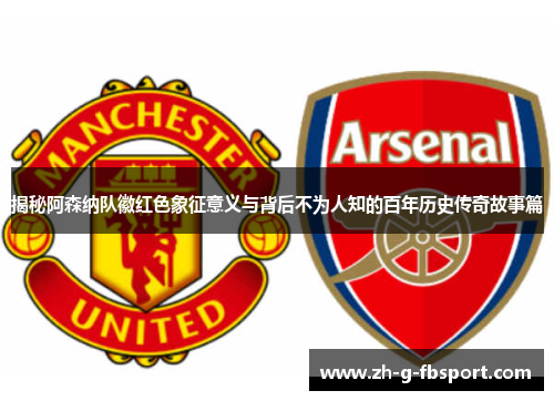 揭秘阿森纳队徽红色象征意义与背后不为人知的百年历史传奇故事篇