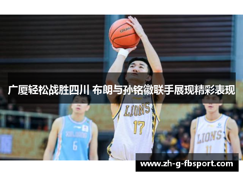 广厦轻松战胜四川 布朗与孙铭徽联手展现精彩表现