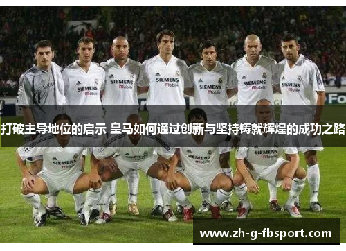 打破主导地位的启示 皇马如何通过创新与坚持铸就辉煌的成功之路