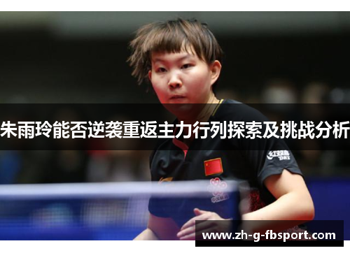 朱雨玲能否逆袭重返主力行列探索及挑战分析