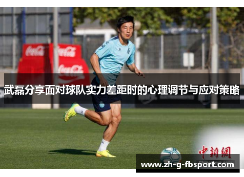 武磊分享面对球队实力差距时的心理调节与应对策略