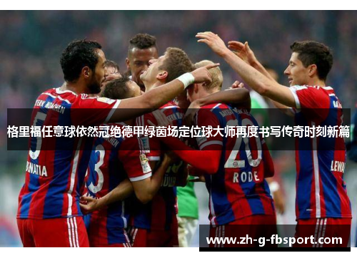格里福任意球依然冠绝德甲绿茵场定位球大师再度书写传奇时刻新篇