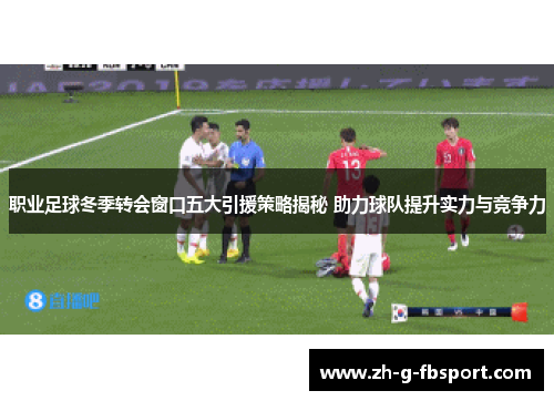 职业足球冬季转会窗口五大引援策略揭秘 助力球队提升实力与竞争力