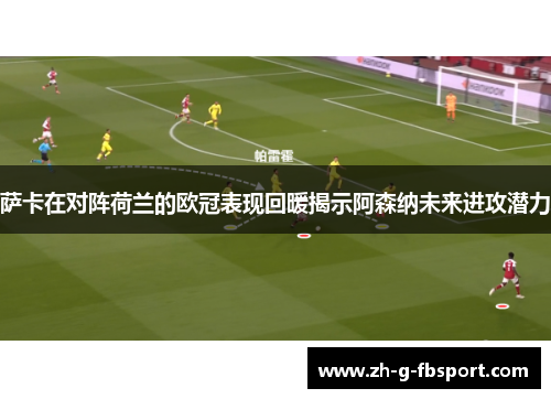 萨卡在对阵荷兰的欧冠表现回暖揭示阿森纳未来进攻潜力