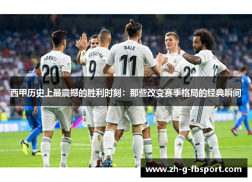 西甲历史上最震撼的胜利时刻：那些改变赛季格局的经典瞬间