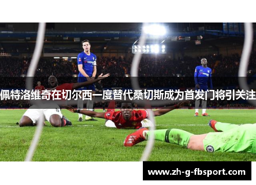 佩特洛维奇在切尔西一度替代桑切斯成为首发门将引关注