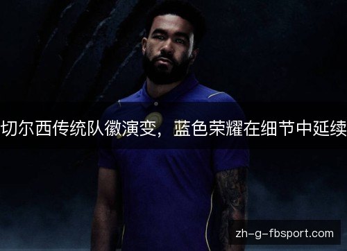 切尔西传统队徽演变，蓝色荣耀在细节中延续