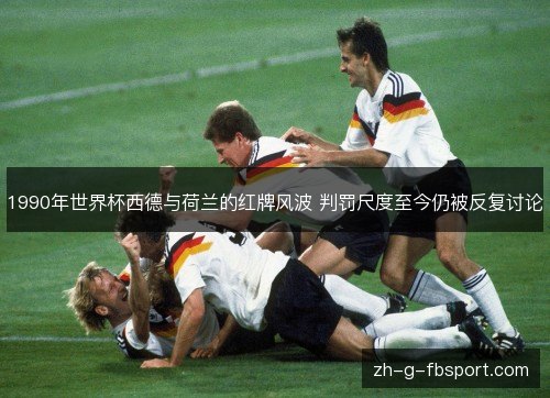 1990年世界杯西德与荷兰的红牌风波 判罚尺度至今仍被反复讨论